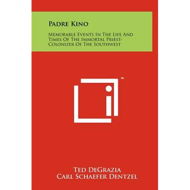 Padre Kino: Memorable Events In The Life And Times Of The Immortal Priest-Colonizer Of The Southwest