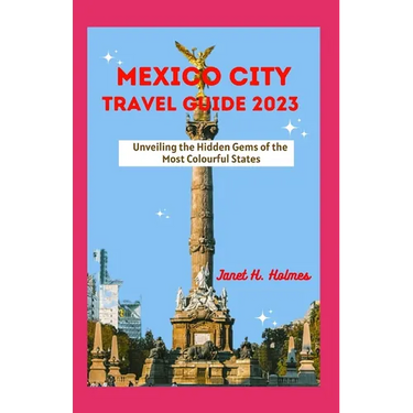 Mexico City Travel Guide 2023: Unveiling the Hidden Gems of the Most Colourful States
