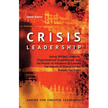 Crisis Leadership: Using Military Lessons, Organizational Experiences, and the Power of Influence to Lessen the Impact of Chaos on the People You Lead
