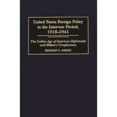 United States Foreign Policy in the Interwar Period, 1918-1941: The Golden Age of American Diplomatic and Military Complacency