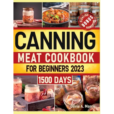 Canning Meat Cookbook for Beginners: Preserve Your Meat and Game Safely Delicious and Affordable Traditional Recipes for Long-Term Pantry Staples