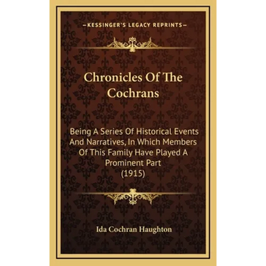 Chronicles Of The Cochrans: Being A Series Of Historical Events And Narratives, In Which Members Of This Family Have Played A Prominent Part (1915