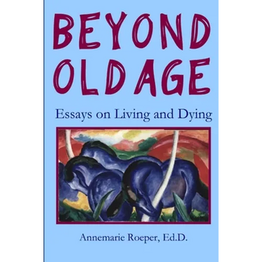 Beyond Old Age: Essays on Living and Dying