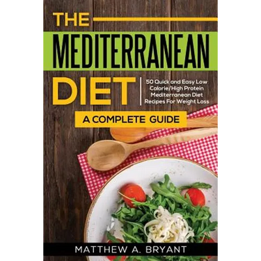 The Mediterranean Diet: A Complete Guide: Includes 50 Quick and Simple Low Calorie/High Protein Recipes For Busy Professionals and Mothers to Lose Wei
