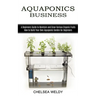 Aquaponics Business: A Beginners Guide to Maintain and Grow Various Organic Fruits (How to Build Your Own Aquaponic Garden for Beginners)