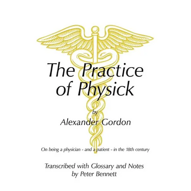 The Practice of Physick by Alexander Gordon: On Being a Physician - And a Patient - In the 18th Century