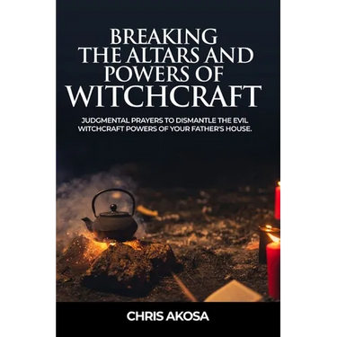Breaking the Altars and Powers of Witchcraft: Judgmental Prayers to Dismantle the Evil Witchcraft Powers of Your Father's House