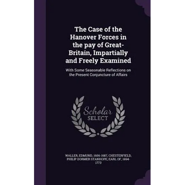 The Case of the Hanover Forces in the pay of Great-Britain, Impartially and Freely Examined: With Some Seasonable Reflections on the Present Conjunctu