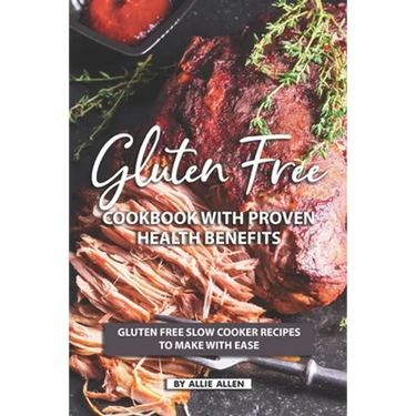 Gluten Free Cookbook with Proven Health Benefits: Gluten Free Slow Cooker Recipes to Make with Ease