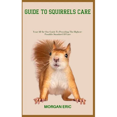 Guide to Squirrels Care: Your All-In-One Guide To Providing The Highest-Possible Standard Of Care