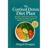 The Cortisol Detox Diet Plan: 28 Days to Reset Stress Hormones, Burn Belly Fat, Boost Energy, and Restore Calm Naturally