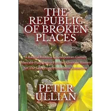 The Republic of Broken Places: A Radical Rootless Cosmopolitan Culture Maccabi-Punk Judeo-Futurist Alternate History of the Unnervingly Imminent Tomor