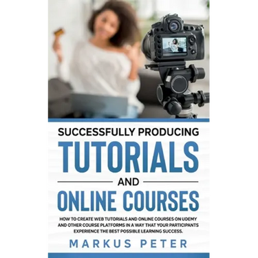 Successfully Producing Tutorials and Online Courses: How to create web tutorials and online courses on Udemy and other course platforms in a way that