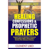 Healing Confessions & Prophetic Prayers: Prophetic Prayers & Instructions to Command Total Healing & Walk in Divine Health & Dominion over Sicknesses