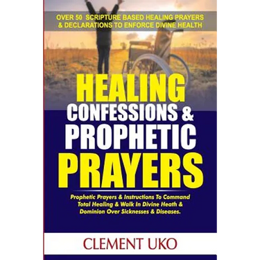 Healing Confessions & Prophetic Prayers: Prophetic Prayers & Instructions to Command Total Healing & Walk in Divine Health & Dominion over Sicknesses