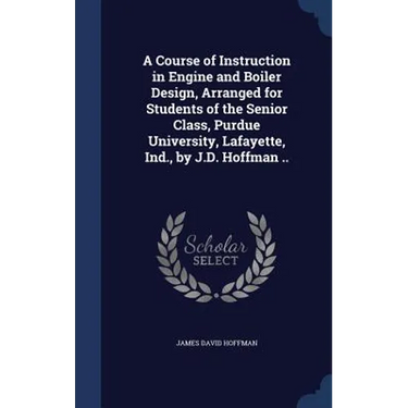 A Course of Instruction in Engine and Boiler Design, Arranged for Students of the Senior Class, Purdue University, Lafayette, Ind., by J.D. Hoffman ..