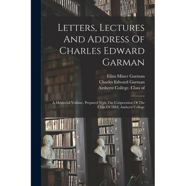 Letters, Lectures And Address Of Charles Edward Garman: A Memorial Volume, Prepared With The Coöperation Of The Class Of 1884, Amherst College