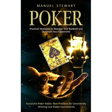 Poker: Practical Strategies to Manage Your Bankroll and Outsmart Your Opponents (Successful Poker Habits Best Practices for Consistently Winning Low S