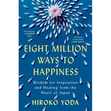 Eight Million Ways to Happiness: Wisdom for Inspiration and Healing from the Heart of Japan