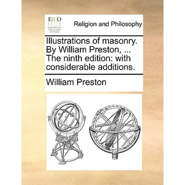 Illustrations of Masonry. by William Preston, ... the Ninth Edition: With Considerable Additions.