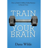 Train Your Brain: How to Build a Million Dollar Business in Record Time