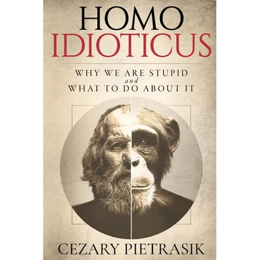 Homo Idioticus: Why We Are Stupid and What to Do About It