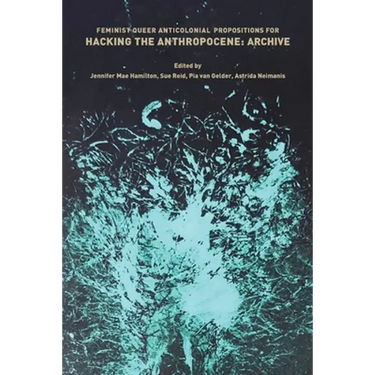 Feminist, Queer, Anticolonial Propositions for Hacking the Anthropocene: Archive