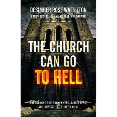 The Church Can Go To Hell: Overcoming the Brokenness, Bitterness, and Bondage of Church Hurt