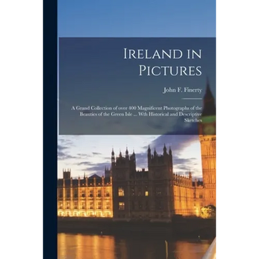Ireland in Pictures; a Grand Collection of Over 400 Magnificent Photographs of the Beauties of the Green Isle ... Wth Historical and Descriptive Sketc