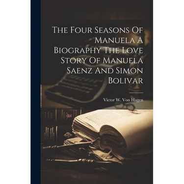 The Four Seasons Of Manuela A Biography The Love Story Of Manuela Saenz And Simon Bolivar