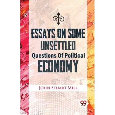 Essays On Some Unsettled Questions Of Political Economy