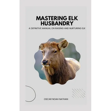 Mastering Elk Husbandry: A Definitive Manual on Raising and Nurturing Elk