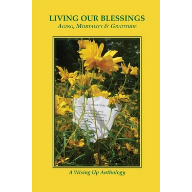 Living Our Blessings: Aging, Mortality & Gratitude: A Wising Up Anthology