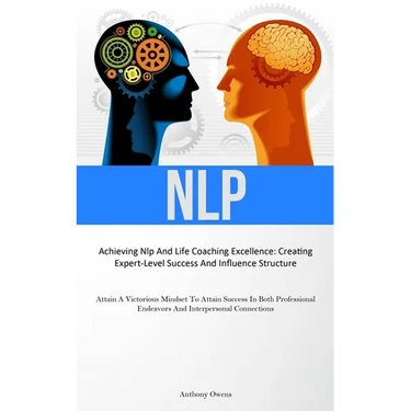 Nlp: Achieving Nlp And Life Coaching Excellence: Creating Expert-Level Success And Influence Structure (Attain A Victorious Mindset To Attain Success