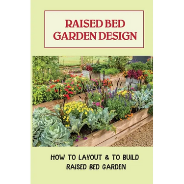 Raised Bed Garden Design: How To Layout & To Build Raised Bed Garden: And The Secrets To Getting The Best Soil