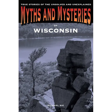 Myths and Mysteries of Wisconsin: True Stories Of The Unsolved And Unexplained