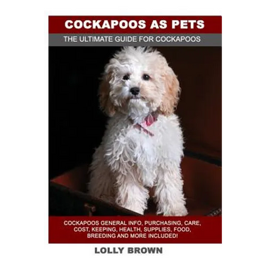 Cockapoos as Pets: Cockapoos General Info, Purchasing, Care, Cost, Keeping, Health, Supplies, Food, Breeding and More Included! The Ultim