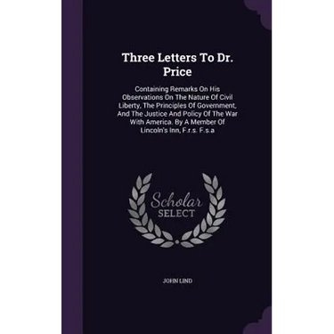 Three Letters To Dr. Price: Containing Remarks On His Observations On The Nature Of Civil Liberty, The Principles Of Government, And The Justice A