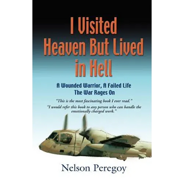 I Visited Heaven, But Lived in Hell: A Wounded Warrior, A Failed Life