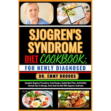 Sjogren's Syndrome Diet Cookbook: FOR NEWLY DIAGNOSED: Complete Beginner Procedures, Food Recipes, Guided Meal Plans, And Healthy Lifestyle Tips To Ma