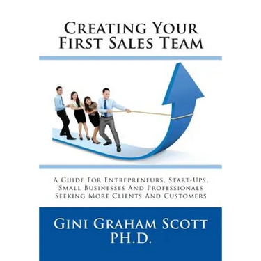 Creating Your First Sales Team: A Guide for Entrepreneurs, Start-Ups, Small Businesses and Professionals Seeking More Clients and Customers