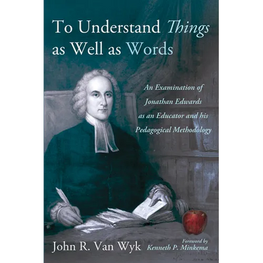To Understand Things as Well as Words: An Examination of Jonathan Edwards as an Educator and His Pedagogical Methodology