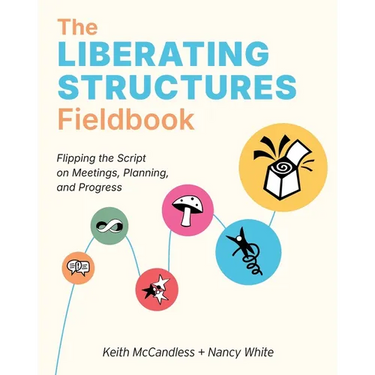 The Liberating Structures Fieldbook: Flipping the Script on Meetings, Planning, and Progress
