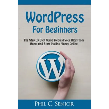 WordPress For Beginners: The Step By Step Guide To Build Your Blog From Home And Start Making Money Online