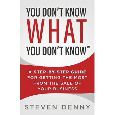 You Don't Know What You Don't Know: A Step-by-Step Guide For Getting the Most From the Sale of Your Business