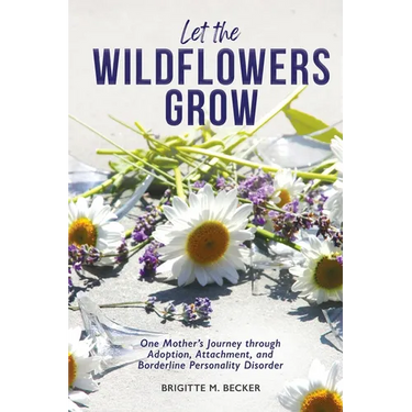 Let the Wildflowers Grow: One Mother's Journey through Adoption, Attachment, and Borderline Personality Disorder