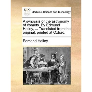 A Synopsis of the Astronomy of Comets. by Edmund Halley, ... Translated from the Original, Printed at Oxford.