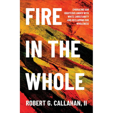 Fire in the Whole: Embracing Our Righteous Anger with White Christianity and Reclaiming Our Wholeness