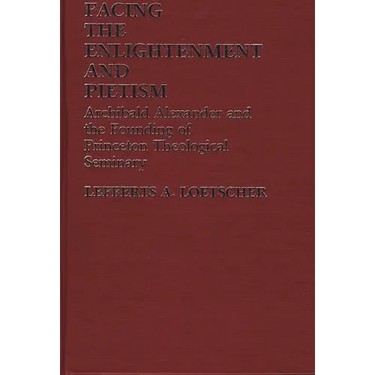 Facing the Enlightenment and Pietism: Archibald Alexander and the Founding of Princeton Theological Seminary