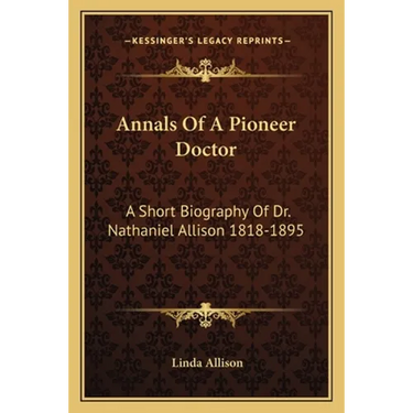 Annals Of A Pioneer Doctor: A Short Biography Of Dr. Nathaniel Allison 1818-1895: And The Story Of His Medical Practice In Frontier Missouri